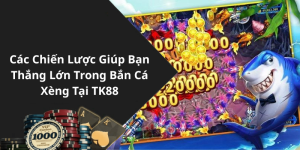 Các Chiến Lược Giúp Bạn Thắng Lớn Trong Bắn Cá Xèng Tại TK88