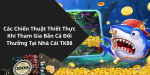 Các Chiến Thuật Thiết Thực Khi Tham Gia Bắn Cá Đổi Thưởng Tại Nhà Cái TK88