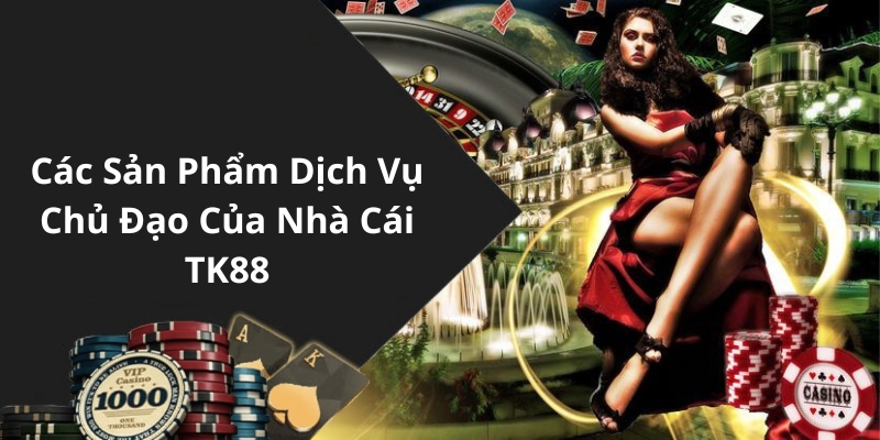Các Sản Phẩm Dịch Vụ Chủ Đạo Của Nhà Cái TK88