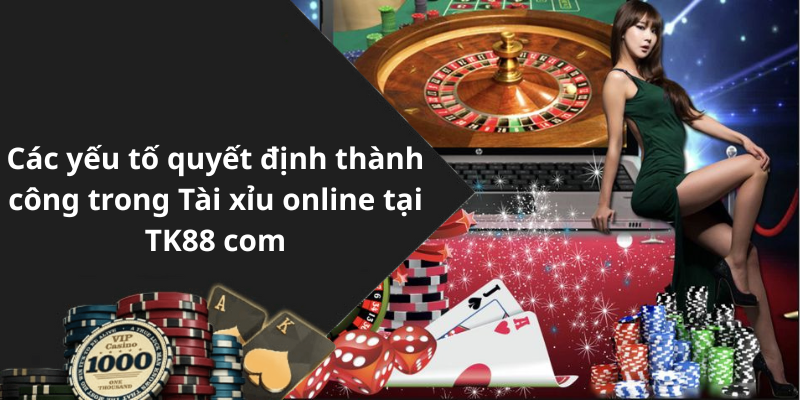 Các yếu tố quyết định thành công trong Tài xỉu online tại TK88 com