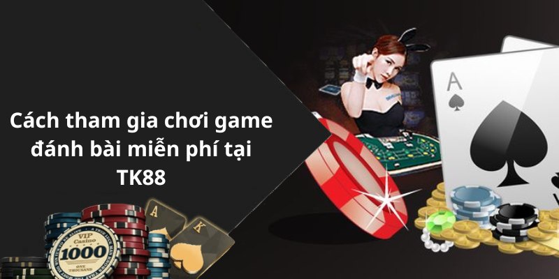 Cách tham gia chơi game đánh bài miễn phí tại TK88