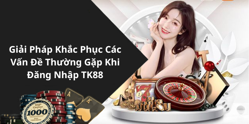 Giải Pháp Khắc Phục Các Vấn Đề Thường Gặp Khi Đăng Nhập TK88
