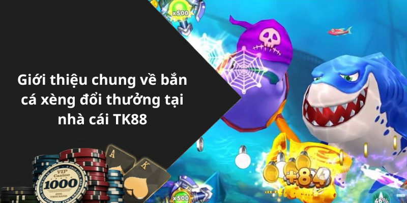 Giới thiệu chung về bắn cá xèng đổi thưởng tại nhà cái TK88