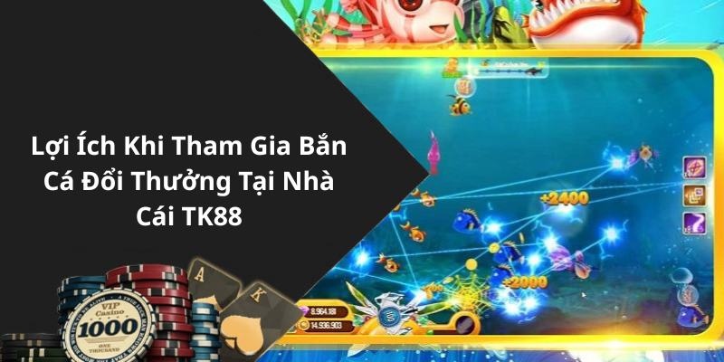 Lợi Ích Khi Tham Gia Bắn Cá Đổi Thưởng Tại Nhà Cái TK88