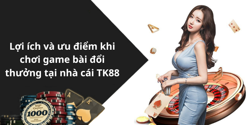 Lợi ích và ưu điểm khi chơi game bài đổi thưởng tại nhà cái TK88