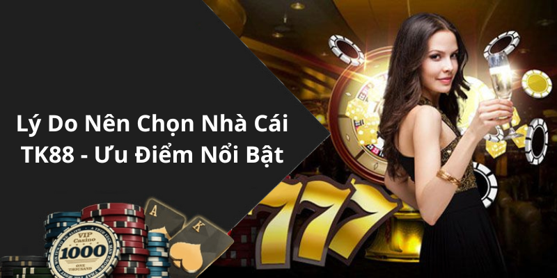 Lý Do Nên Chọn Nhà Cái TK88 - Ưu Điểm Nổi Bật