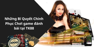 Những Bí Quyết Chinh Phục Chơi game đánh bài tại TK88