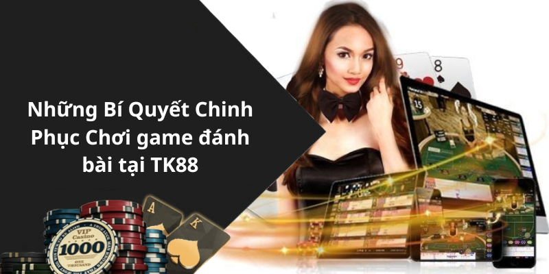 Những Bí Quyết Chinh Phục Chơi game đánh bài tại TK88