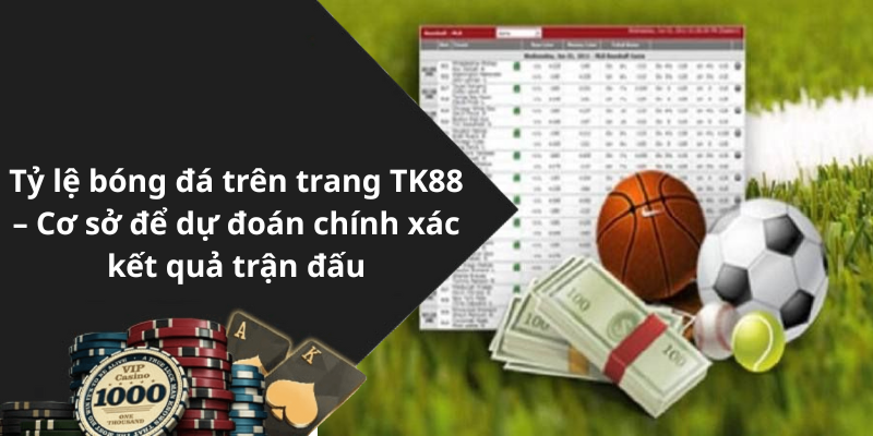 Tỷ lệ bóng đá trên trang TK88 – Cơ sở để dự đoán chính xác kết quả trận đấu