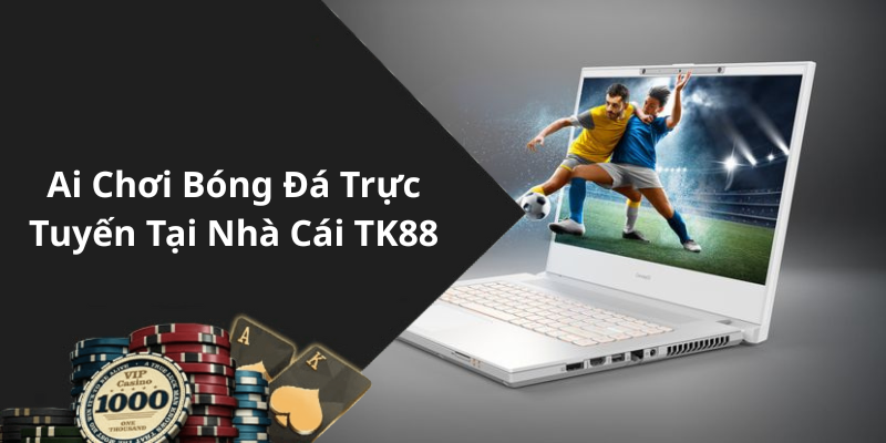 Ai Chơi Bóng Đá Trực Tuyến Tại Nhà Cái TK88
