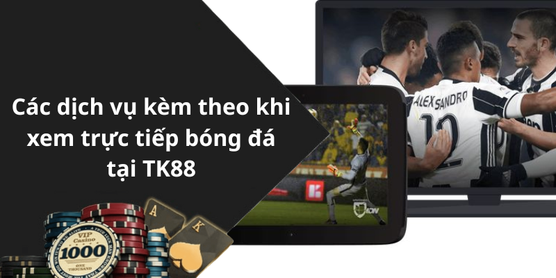 Các dịch vụ kèm theo khi xem trực tiếp bóng đá tại TK88