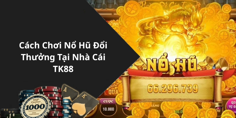 Cách Chơi Nổ Hũ Đổi Thưởng Tại Nhà Cái TK88
