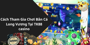 Cách Tham Gia Chơi Bắn Cá Long Vương Tại TK88 casino