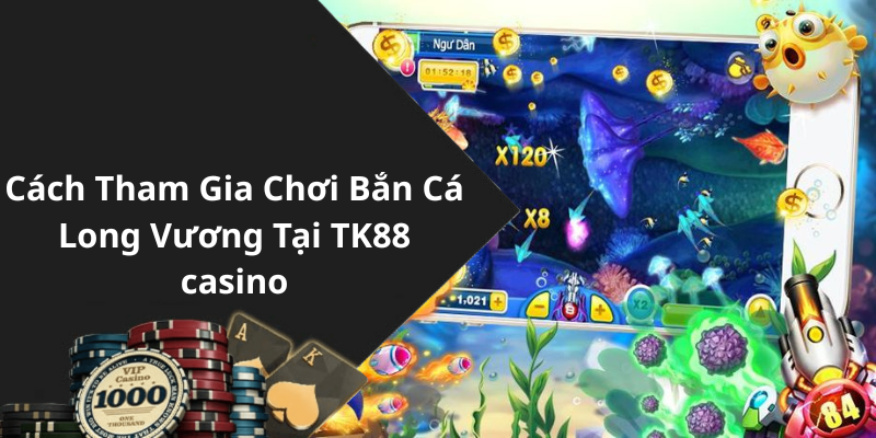 Cách Tham Gia Chơi Bắn Cá Long Vương Tại TK88 casino