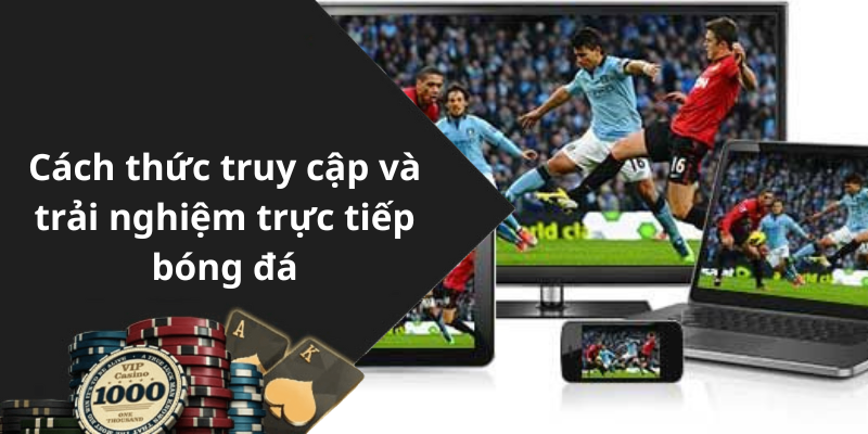 Cách thức truy cập và trải nghiệm trực tiếp bóng đá