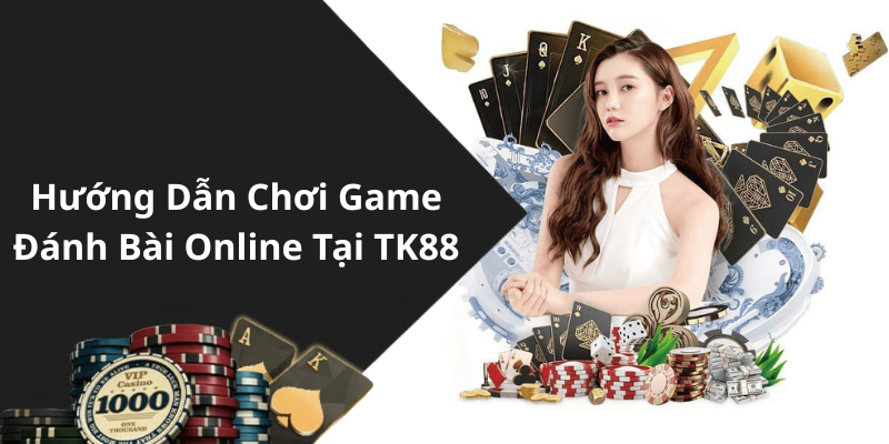 Hướng Dẫn Chơi Game Đánh Bài Online Tại TK88