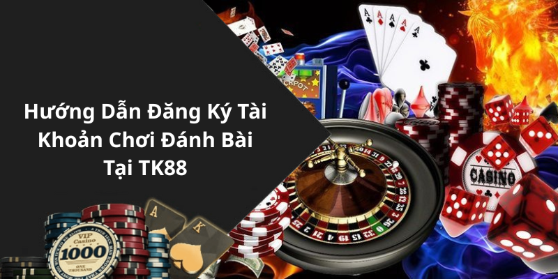 Hướng Dẫn Đăng Ký Tài Khoản Chơi Đánh Bài Tại TK88