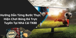 Hướng Dẫn Từng Bước Thực Hiện Chơi Bóng Đá Trực Tuyến Tại Nhà Cái TK88