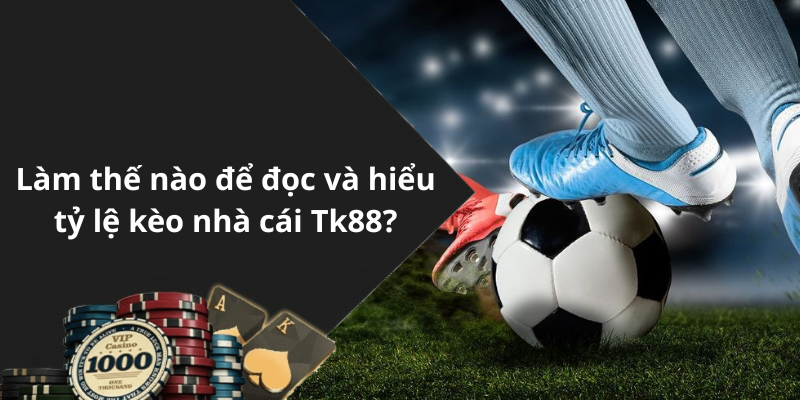 Làm thế nào để đọc và hiểu tỷ lệ kèo nhà cái Tk88