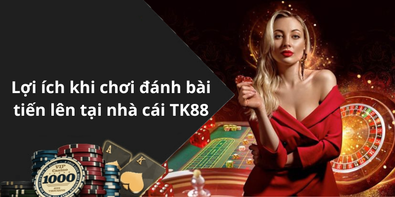 Lợi ích khi chơi đánh bài tiến lên tại nhà cái TK88