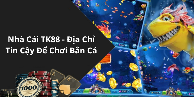 Nhà Cái TK88 - Địa Chỉ Tin Cậy Để Chơi Bắn Cá