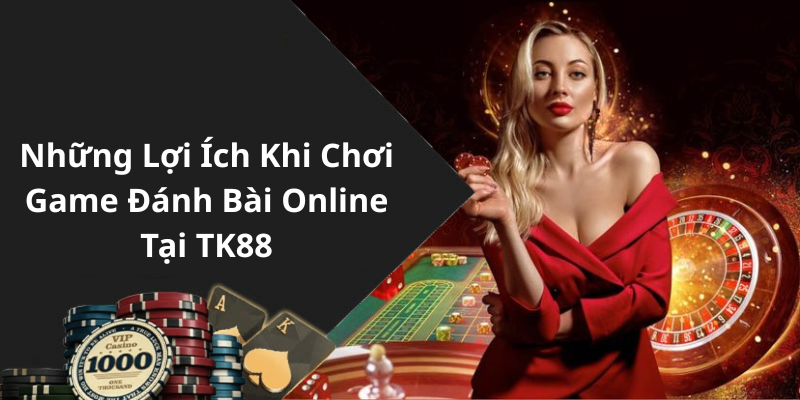 Những Lợi Ích Khi Chơi Game Đánh Bài Online Tại TK88