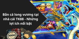 Bắn cá long vương tại nhà cái TK88 - Những lợi ích nổi bật