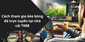 Cách tham gia kèo bóng đá trực tuyến tại nhà cái TK88