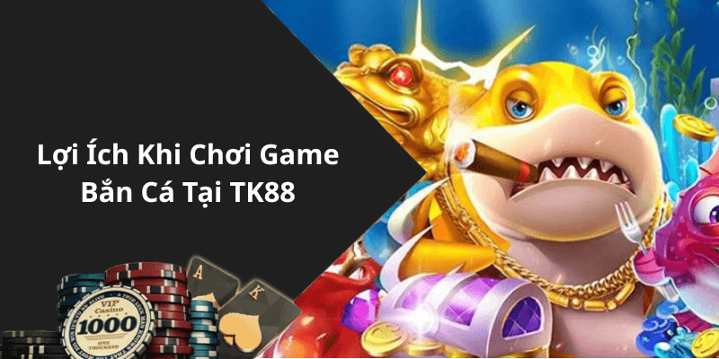 Lợi Ích Khi Chơi Game Bắn Cá Tại TK88