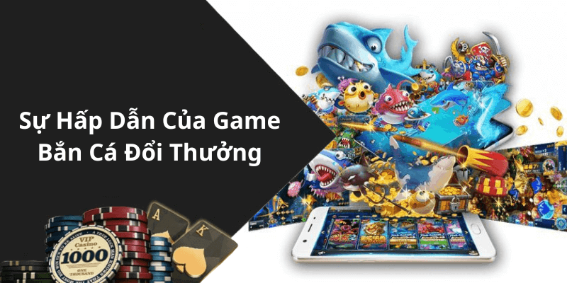 Sự Hấp Dẫn Của Game Bắn Cá Đổi Thưởng